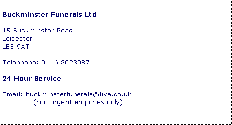 Text Box: Buckminster Funerals Ltd15 Buckminster RoadLeicesterLE3 9ATTelephone: 0116 2623087					    24 Hour ServiceEmail: buckminsterfunerals@live.co.uk	             (non urgent enquiries only)